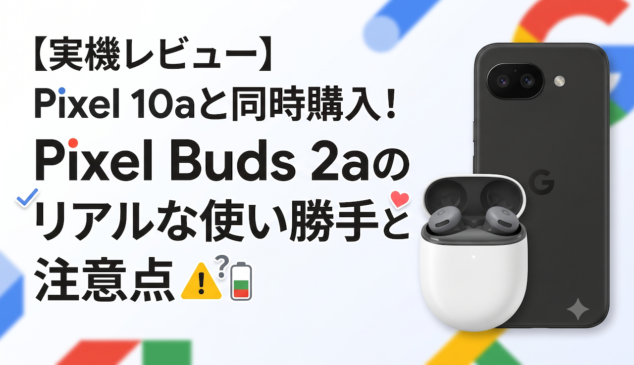 【実機レビュー】Pixel 10aと同時購入！Pixel Buds 2aのリアルな使い勝手と注意点